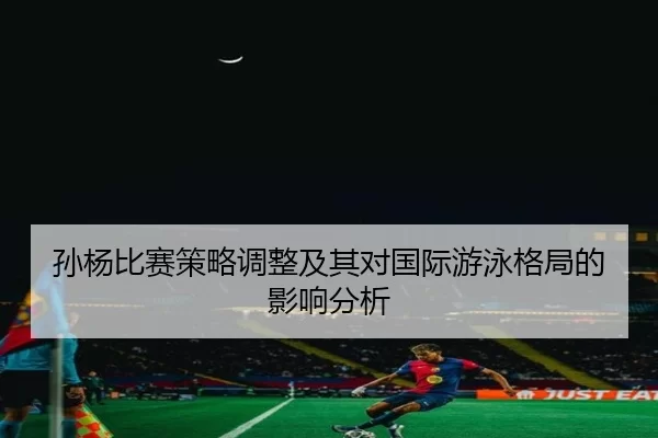 孙杨比赛策略调整及其对国际游泳格局的影响分析