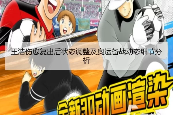 王浩伤愈复出后状态调整及奥运备战动态细节分析